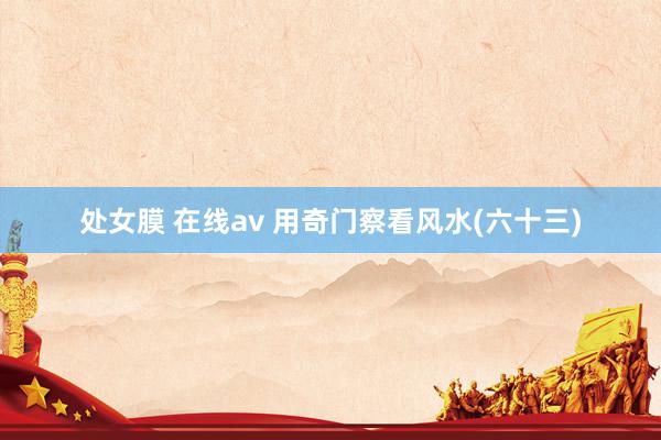 处女膜 在线av 用奇门察看风水(六十三)