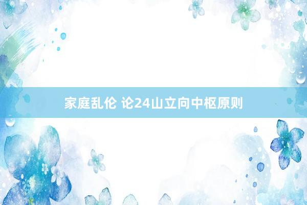 家庭乱伦 论24山立向中枢原则