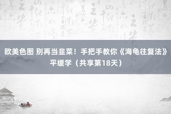 欧美色图 别再当韭菜！手把手教你《海龟往复法》平缓学（共享第18天）
