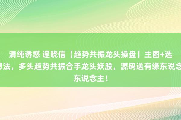 清纯诱惑 邃晓信【趋势共振龙头操盘】主图+选股想法，多头趋势共振合手龙头妖股，源码送有缘东说念主！