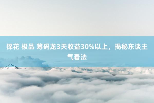 探花 极品 筹码龙3天收益30%以上，揭秘东谈主气看法