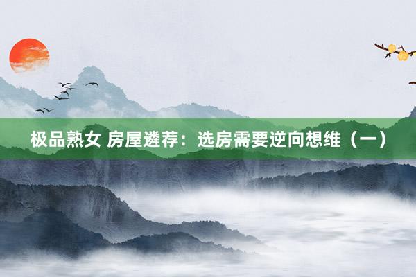 极品熟女 房屋遴荐：选房需要逆向想维（一）