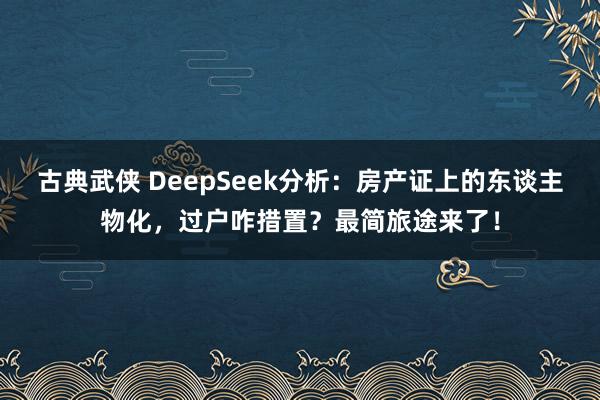 古典武侠 DeepSeek分析：房产证上的东谈主物化，过户咋措置？最简旅途来了！
