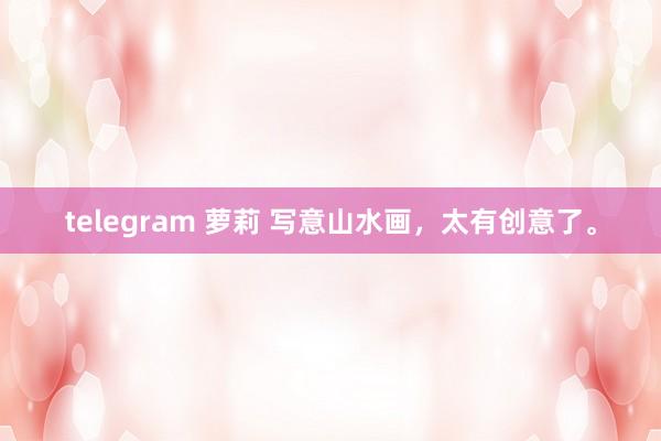 telegram 萝莉 写意山水画，太有创意了。