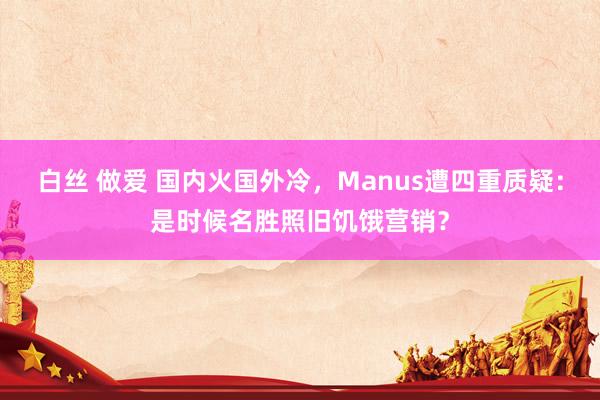 白丝 做爱 国内火国外冷，Manus遭四重质疑：是时候名胜照旧饥饿营销？