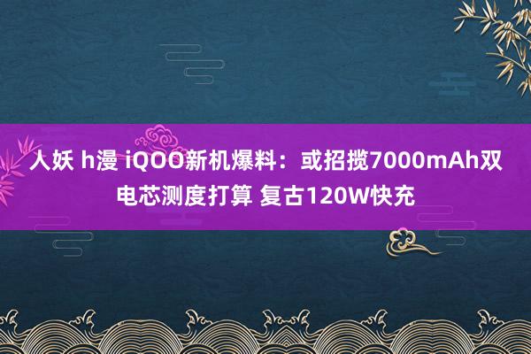 人妖 h漫 iQOO新机爆料：或招揽7000mAh双电芯测度打算 复古120W快充