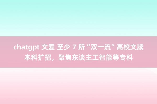 chatgpt 文爱 至少 7 所“双一流”高校文牍本科扩招，聚焦东谈主工智能等专科