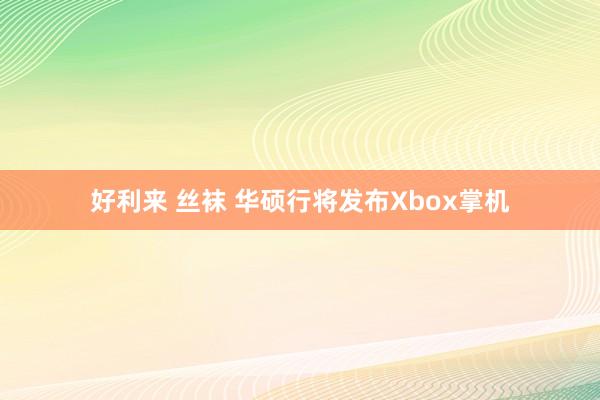 好利来 丝袜 华硕行将发布Xbox掌机