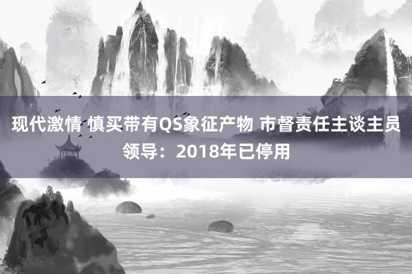 现代激情 慎买带有QS象征产物 市督责任主谈主员领导：2018年已停用