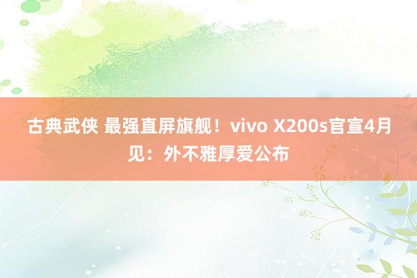 古典武侠 最强直屏旗舰！vivo X200s官宣4月见：外不雅厚爱公布